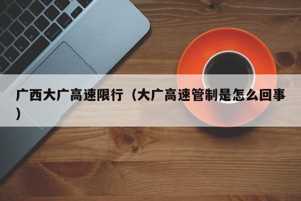 广西大广高速限行（大广高速管制是怎么回事）
