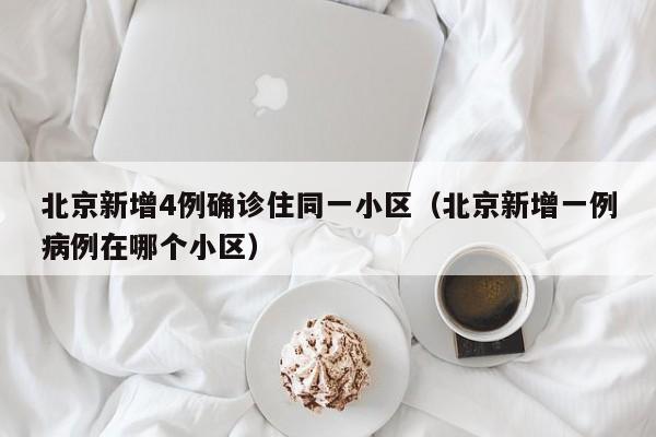 北京新增4例确诊住同一小区（北京新增一例病例在哪个小区）