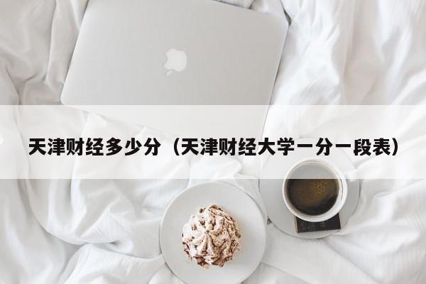 天津财经多少分（天津财经大学一分一段表）