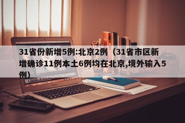 31省份新增5例:北京2例（31省市区新增确诊11例本土6例均在北京,境外输入5例）