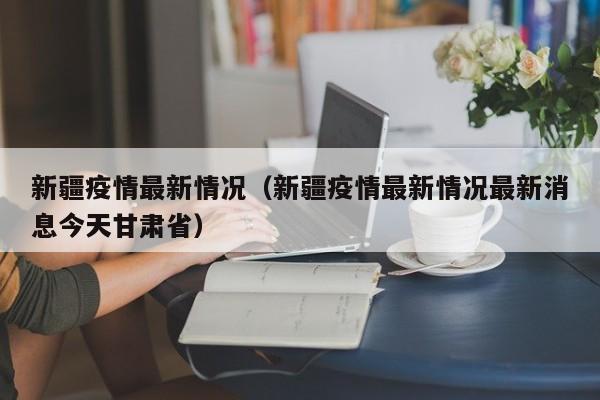 新疆疫情最新情况（新疆疫情最新情况最新消息今天甘肃省）