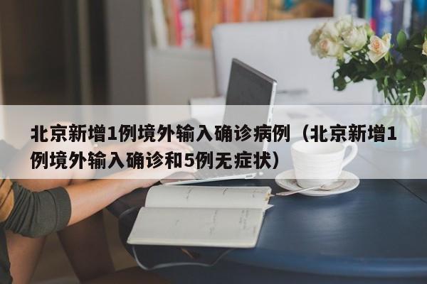 北京新增1例境外输入确诊病例（北京新增1例境外输入确诊和5例无症状）