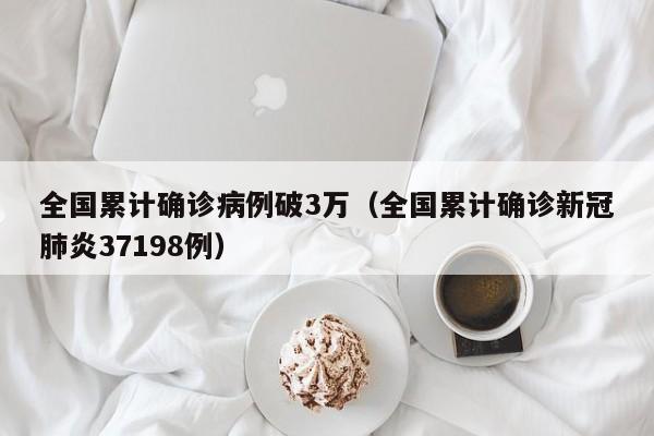 全国累计确诊病例破3万（全国累计确诊新冠肺炎37198例）