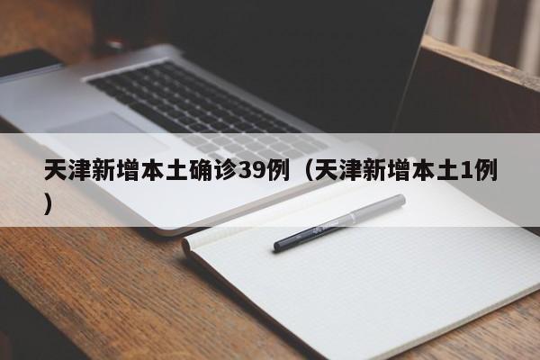 天津新增本土确诊39例（天津新增本土1例）