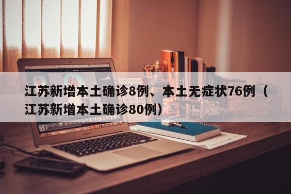 江苏新增本土确诊8例、本土无症状76例（江苏新增本土确诊80例）