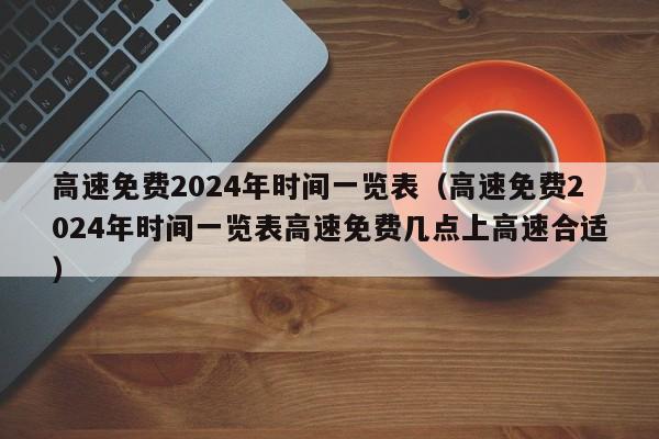 高速免费2024年时间一览表（高速免费2024年时间一览表高速免费几点上高速合适）