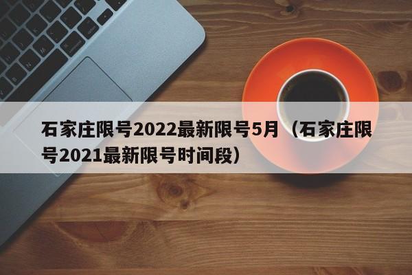 石家庄限号2022最新限号5月（石家庄限号2021最新限号时间段）