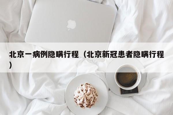 北京一病例隐瞒行程（北京新冠患者隐瞒行程）