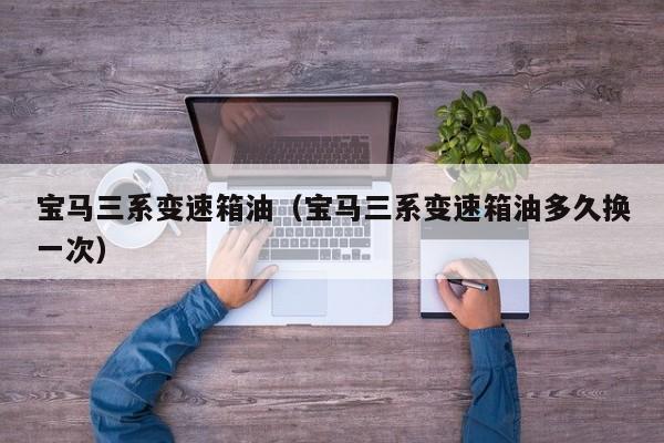 宝马三系变速箱油（宝马三系变速箱油多久换一次）