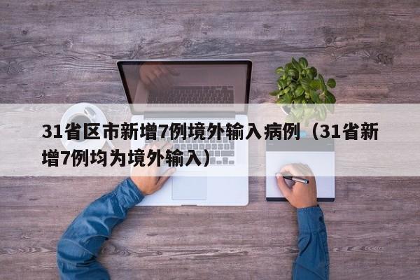 31省区市新增7例境外输入病例（31省新增7例均为境外输入）