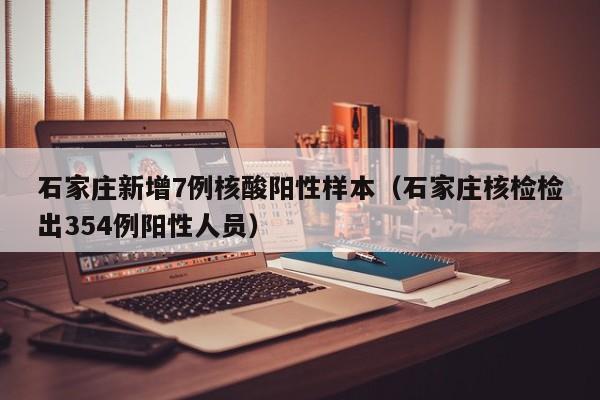 石家庄新增7例核酸阳性样本（石家庄核检检出354例阳性人员）