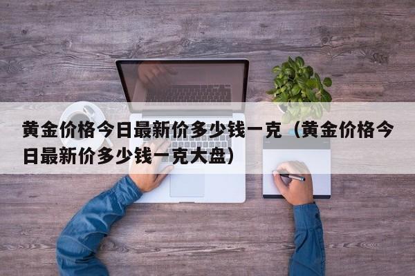 黄金价格今日最新价多少钱一克（黄金价格今日最新价多少钱一克大盘）