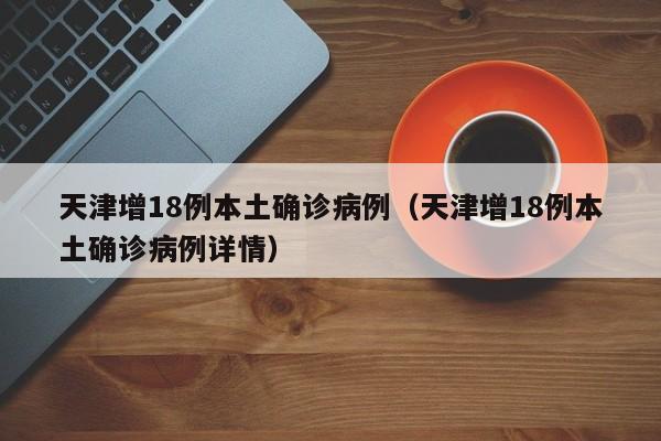 天津增18例本土确诊病例（天津增18例本土确诊病例详情）