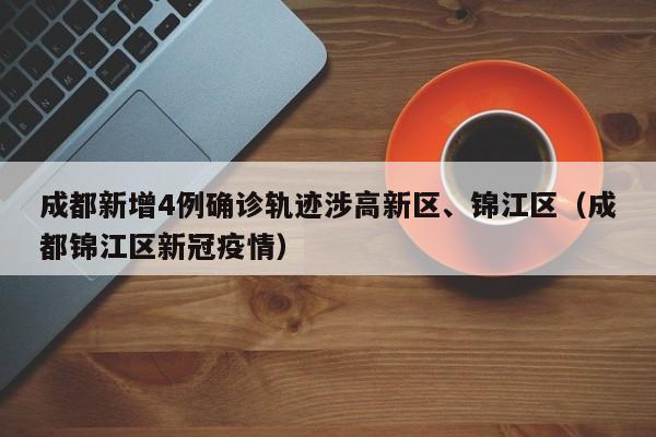 成都新增4例确诊轨迹涉高新区、锦江区（成都锦江区新冠疫情）