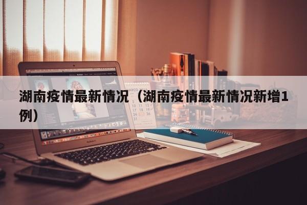 湖南疫情最新情况（湖南疫情最新情况新增1例）