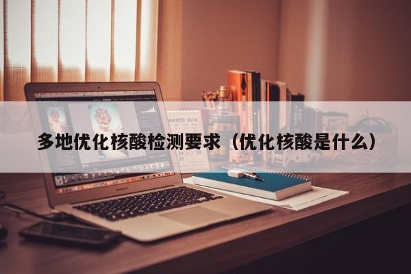 多地优化核酸检测要求（优化核酸是什么）