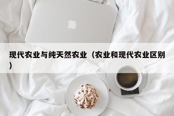 现代农业与纯天然农业（农业和现代农业区别）