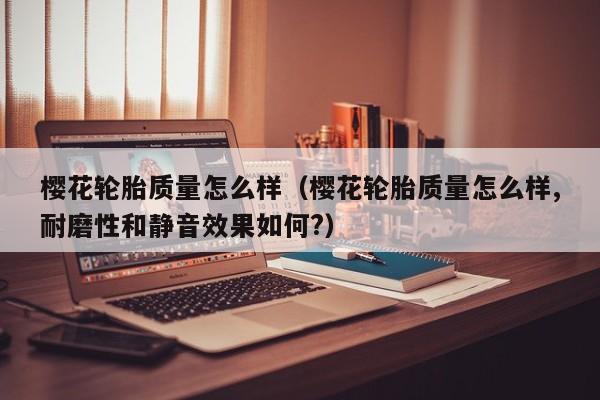 樱花轮胎质量怎么样（樱花轮胎质量怎么样,耐磨性和静音效果如何?）