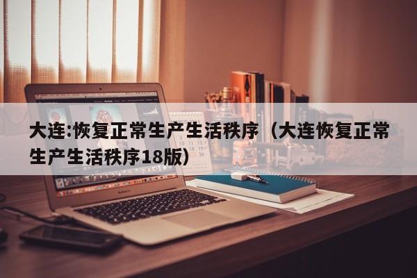 大连:恢复正常生产生活秩序（大连恢复正常生产生活秩序18版）