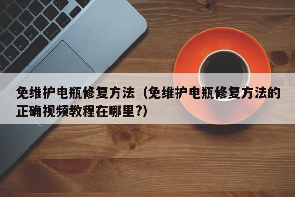 免维护电瓶修复方法（免维护电瓶修复方法的正确视频教程在哪里?）