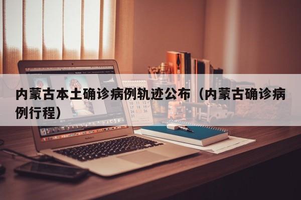 内蒙古本土确诊病例轨迹公布（内蒙古确诊病例行程）