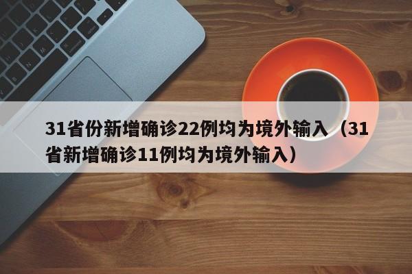 31省份新增确诊22例均为境外输入（31省新增确诊11例均为境外输入）