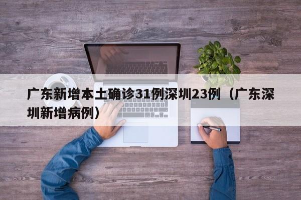 广东新增本土确诊31例深圳23例（广东深圳新增病例）