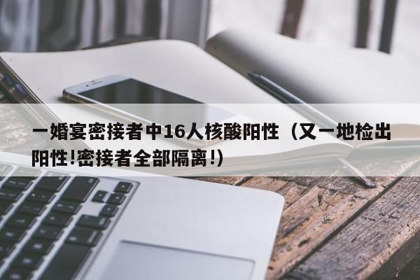 一婚宴密接者中16人核酸阳性（又一地检出阳性!密接者全部隔离!）