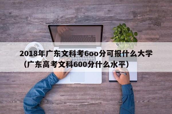 2018年广东文科考6oo分可报什么大学（广东高考文科600分什么水平）