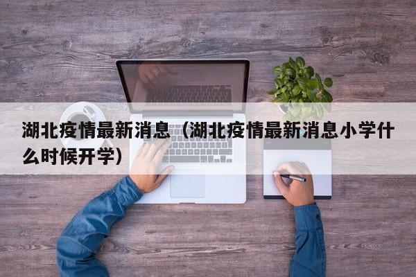 湖北疫情最新消息（湖北疫情最新消息小学什么时候开学）