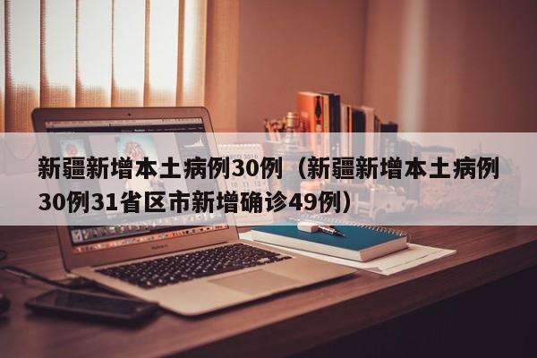 新疆新增本土病例30例（新疆新增本土病例30例31省区市新增确诊49例）
