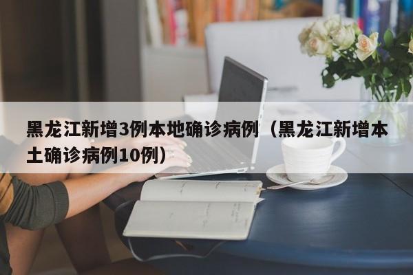 黑龙江新增3例本地确诊病例（黑龙江新增本土确诊病例10例）