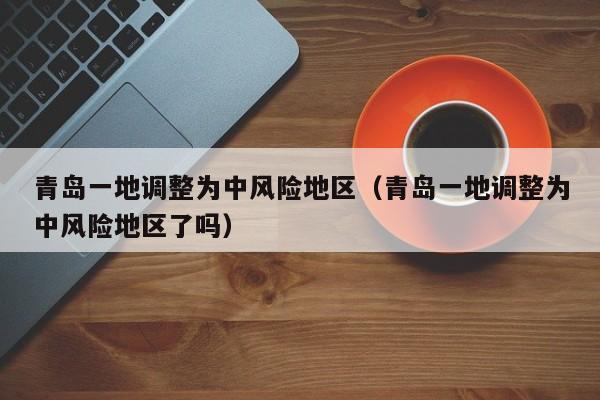 青岛一地调整为中风险地区（青岛一地调整为中风险地区了吗）