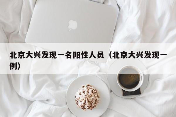 北京大兴发现一名阳性人员（北京大兴发现一例）