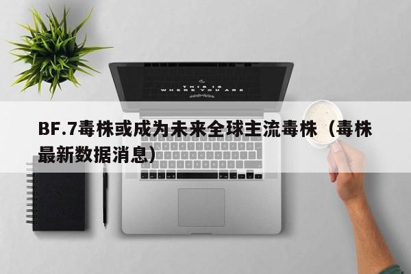 BF.7毒株或成为未来全球主流毒株（毒株最新数据消息）