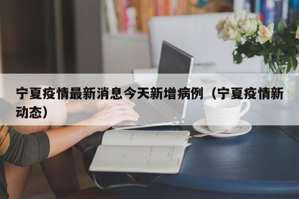宁夏疫情最新消息今天新增病例（宁夏疫情新动态）
