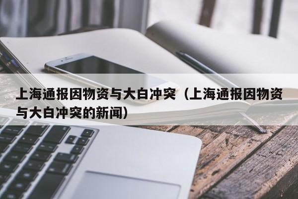 上海通报因物资与大白冲突（上海通报因物资与大白冲突的新闻）