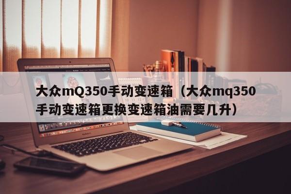 大众mQ350手动变速箱（大众mq350手动变速箱更换变速箱油需要几升）