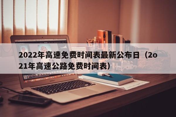 2022年高速免费时间表最新公布日（2o21年高速公路免费时间表）