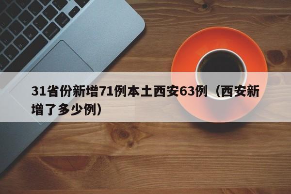 31省份新增71例本土西安63例（西安新增了多少例）