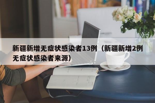新疆新增无症状感染者13例（新疆新增2例无症状感染者来源）