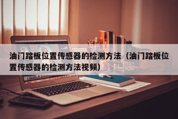 油门踏板位置传感器的检测方法（油门踏板位置传感器的检测方法视频）