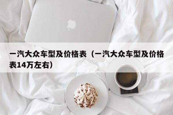 一汽大众车型及价格表（一汽大众车型及价格表14万左右）