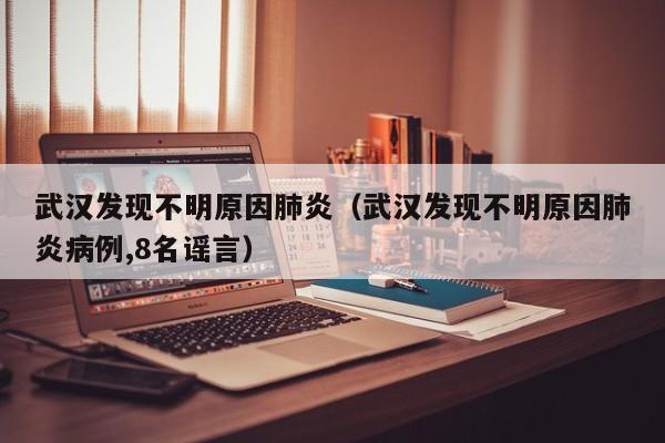 武汉发现不明原因肺炎（武汉发现不明原因肺炎病例,8名谣言）